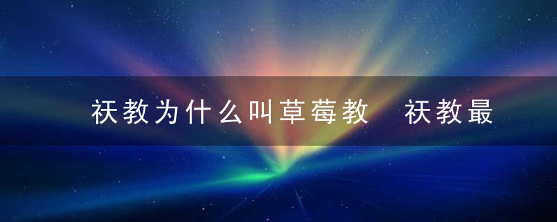 祆教为什么叫草莓教 祆教最大的特征是什么